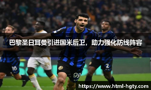 巴黎圣日耳曼引进国米后卫，助力强化防线阵容