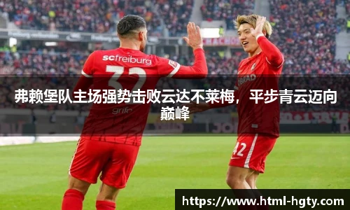 弗赖堡队主场强势击败云达不莱梅，平步青云迈向巅峰