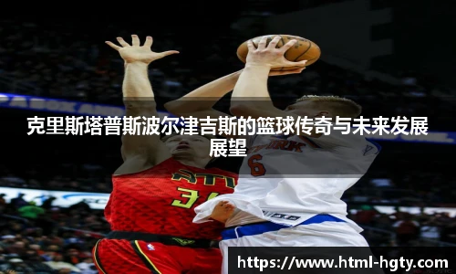 克里斯塔普斯波尔津吉斯的篮球传奇与未来发展展望