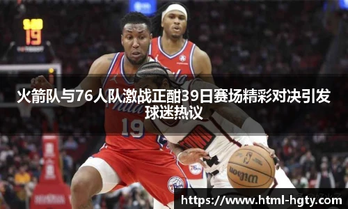 火箭队与76人队激战正酣39日赛场精彩对决引发球迷热议