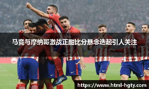 马竞与摩纳哥激战正酣比分悬念迭起引人关注