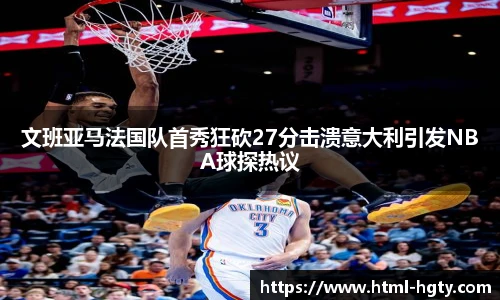 文班亚马法国队首秀狂砍27分击溃意大利引发NBA球探热议