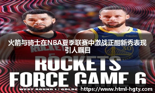 火箭与骑士在NBA夏季联赛中激战正酣新秀表现引人瞩目