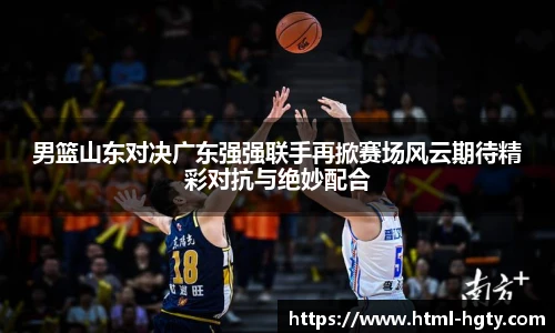 男篮山东对决广东强强联手再掀赛场风云期待精彩对抗与绝妙配合